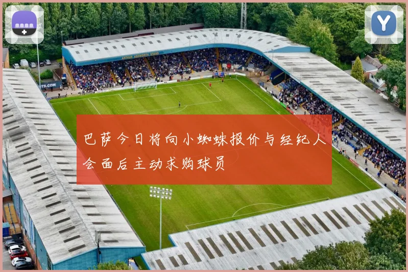 巴萨今日将向小蜘蛛报价与经纪人会面后主动求购球员