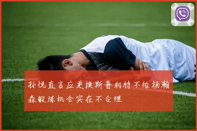 孙悦直言应更换斯普利特不给杨瀚森锻炼机会实在不合理