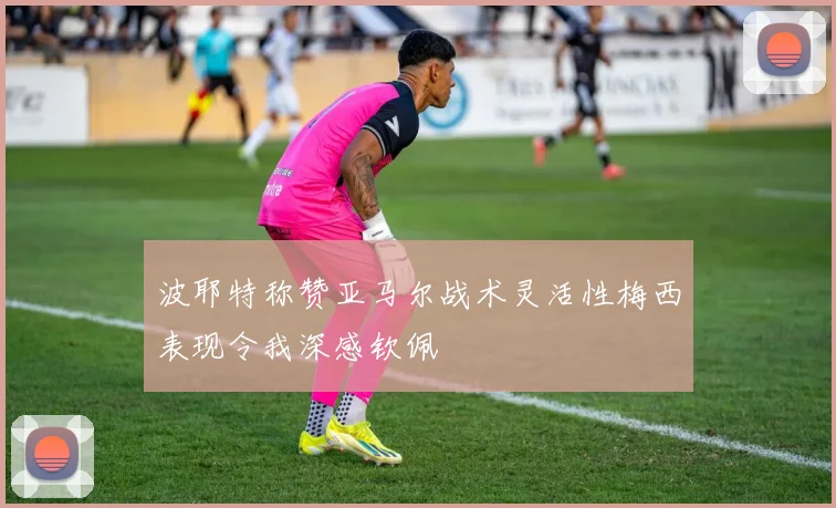 波耶特称赞亚马尔战术灵活性梅西表现令我深感钦佩