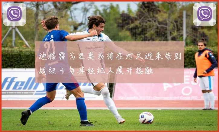 迪格雷戈里奥或将在尤文迎来告别战纽卡与其经纪人展开接触