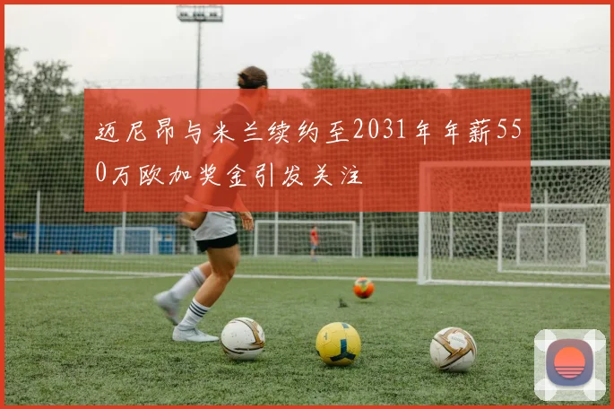 迈尼昂与米兰续约至2031年年薪550万欧加奖金引发关注