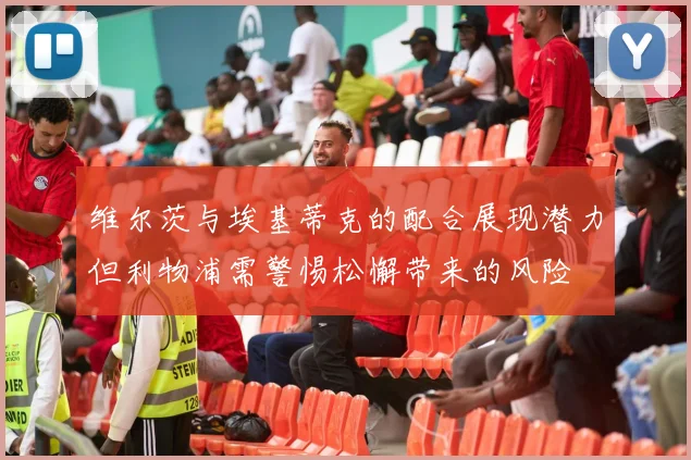 维尔茨与埃基蒂克的配合展现潜力但利物浦需警惕松懈带来的风险