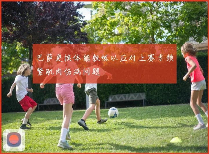 巴萨更换体能教练以应对上赛季频繁肌肉伤病问题