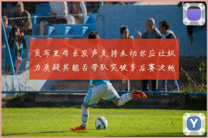 莫布里母亲发声支持米切尔应让权力质疑其能否带队突破季后赛次轮
