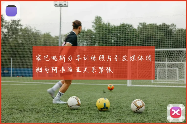 塞巴略斯分享训练照片引发媒体猜测与阿韦洛亚关系紧张