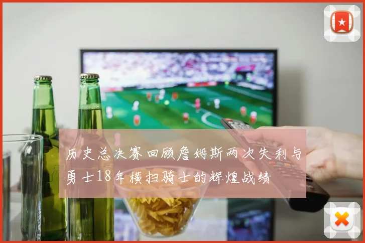 历史总决赛回顾詹姆斯两次失利与勇士18年横扫骑士的辉煌战绩