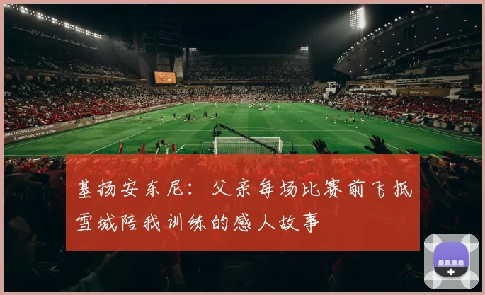 基扬安东尼：父亲每场比赛前飞抵雪城陪我训练的感人故事