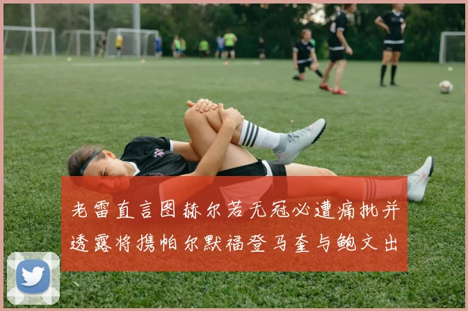 老雷直言图赫尔若无冠必遭痛批并透露将携帕尔默福登马奎与鲍文出战