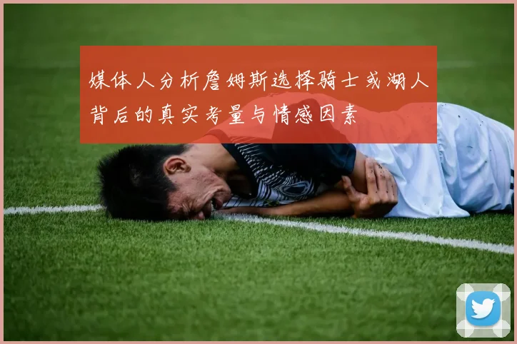媒体人分析詹姆斯选择骑士或湖人背后的真实考量与情感因素