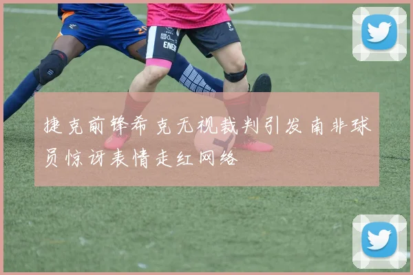 捷克前锋希克无视裁判引发南非球员惊讶表情走红网络