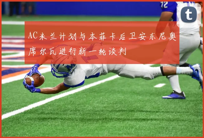 AC米兰计划与本菲卡后卫安东尼奥席尔瓦进行新一轮谈判