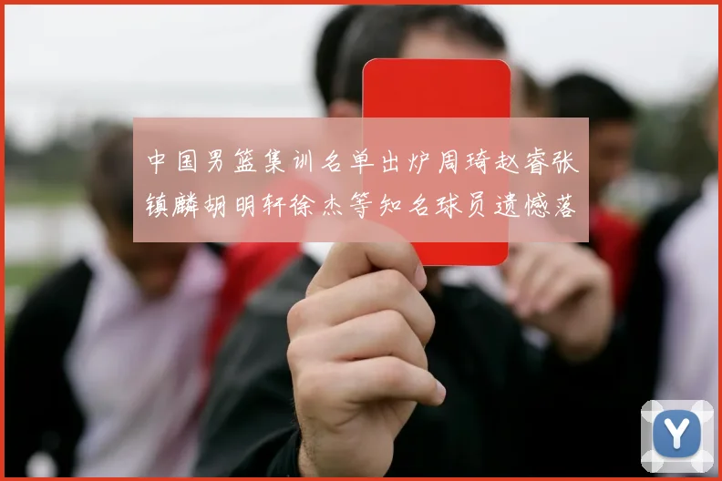 中国男篮集训名单出炉周琦赵睿张镇麟胡明轩徐杰等知名球员遗憾落选