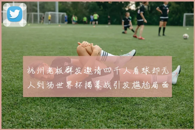 杭州老板群发邀请四千人看球却无人到场世界杯揭幕战引发尴尬局面