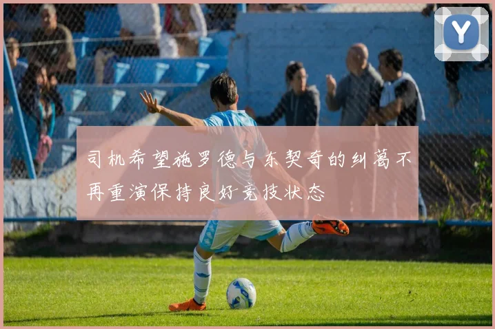司机希望施罗德与东契奇的纠葛不再重演保持良好竞技状态