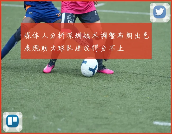 媒体人分析深圳战术调整布朗出色表现助力球队进攻得分不止