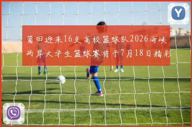 莆田迎来16支高校篮球队2026海峡两岸大学生篮球赛将于7月18日精彩开幕