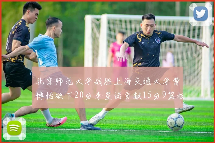 北京师范大学战胜上海交通大学曹博怡砍下20分李星诺贡献15分9篮板马天雨表现出色