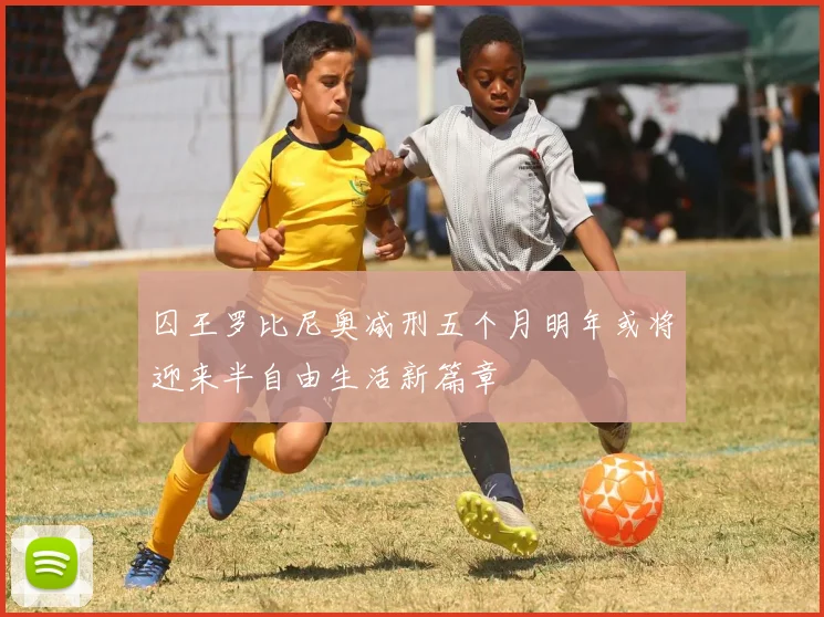 囚王罗比尼奥减刑五个月明年或将迎来半自由生活新篇章
