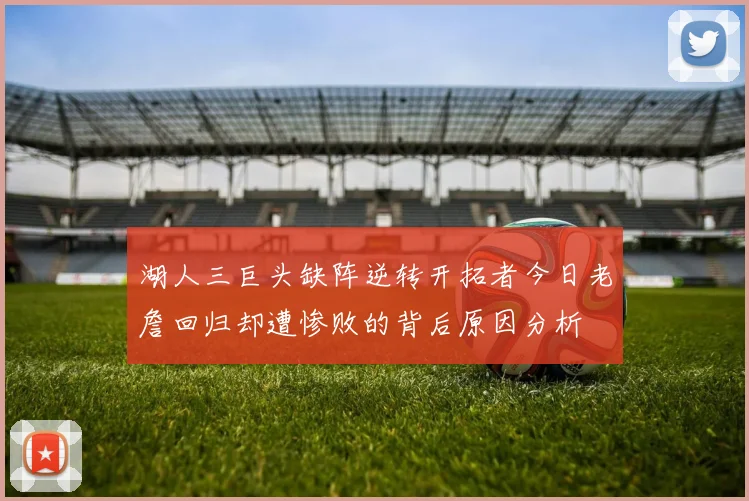 湖人三巨头缺阵逆转开拓者今日老詹回归却遭惨败的背后原因分析