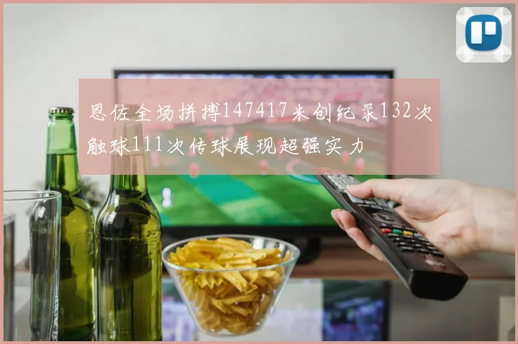 恩佐全场拼搏147417米创纪录132次触球111次传球展现超强实力