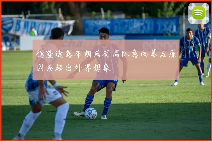 德隆透露布朗或有离队意向幕后原因或超出外界想象