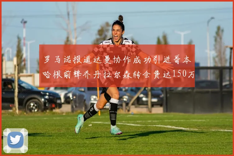 罗马诺报道达曼协作成功引进哥本哈根前锋乔丹拉尔森转会费达150万美元