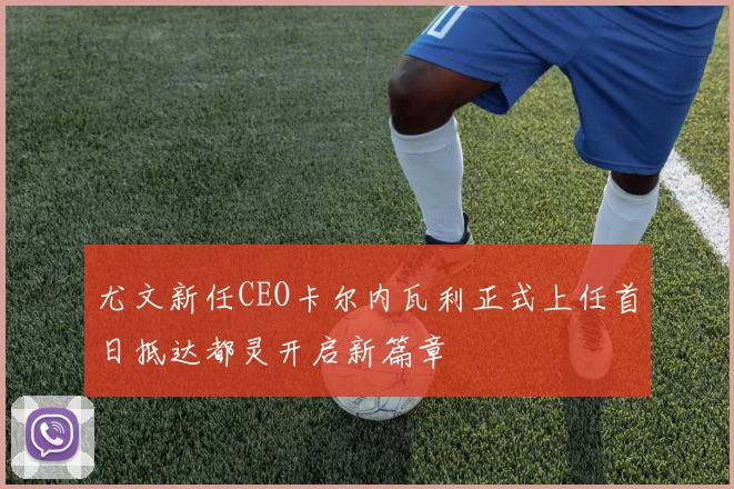 尤文新任CEO卡尔内瓦利正式上任首日抵达都灵开启新篇章