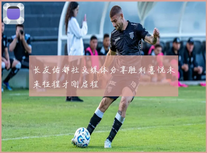 长友佑都社交媒体分享胜利喜悦未来征程才刚启程