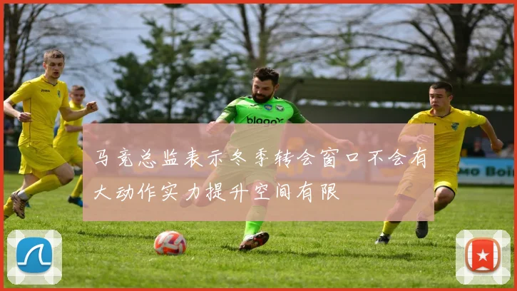 马竞总监表示冬季转会窗口不会有大动作实力提升空间有限