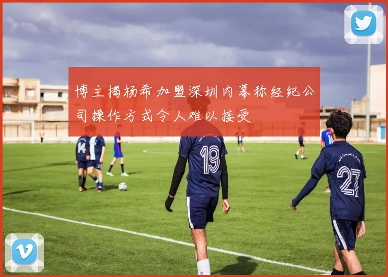 博主揭杨希加盟深圳内幕称经纪公司操作方式令人难以接受