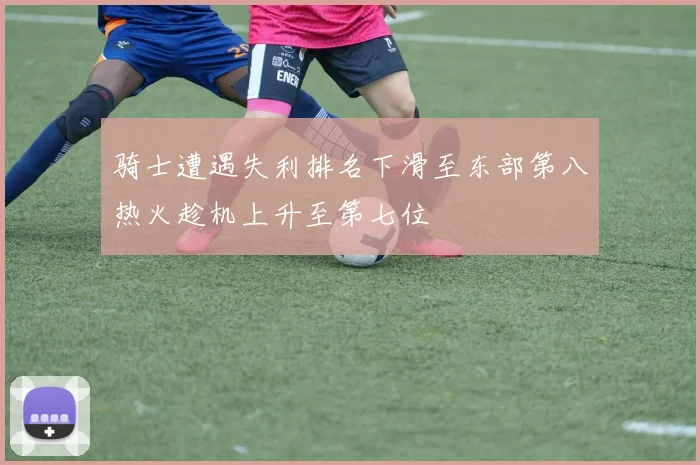 骑士遭遇失利排名下滑至东部第八热火趁机上升至第七位