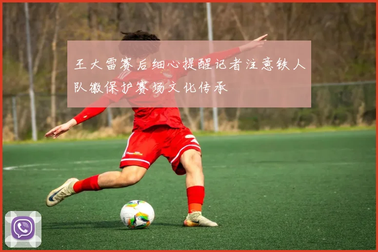 王大雷赛后细心提醒记者注意铁人队徽保护赛场文化传承