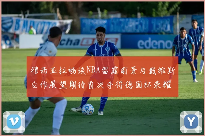 穆西亚拉畅谈NBA雷霆前景与戴维斯合作展望期待首次夺得德国杯荣耀