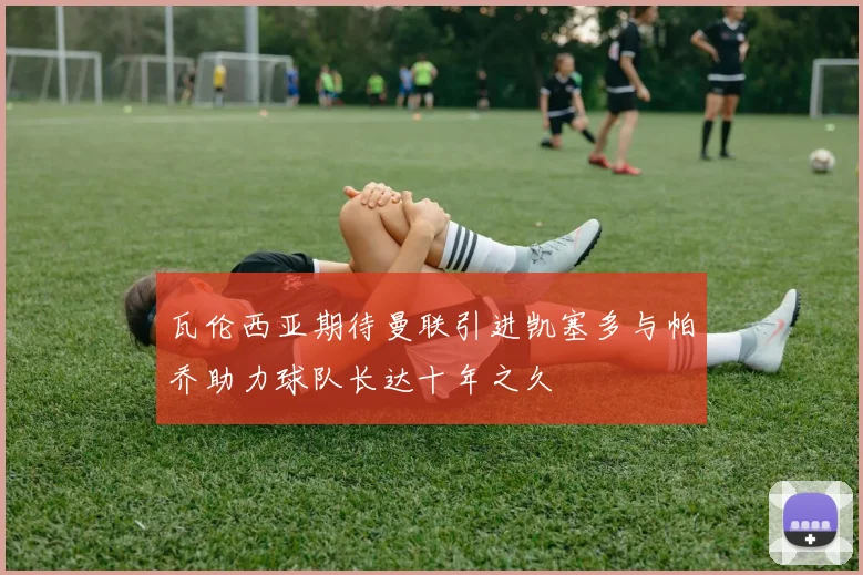 瓦伦西亚期待曼联引进凯塞多与帕乔助力球队长达十年之久