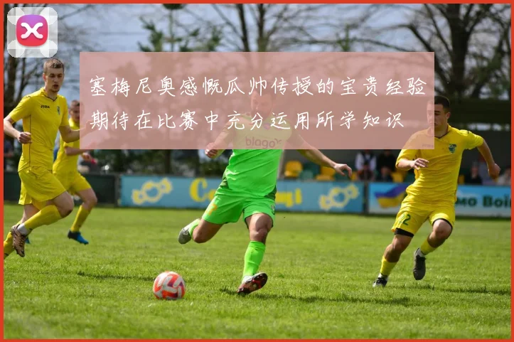 塞梅尼奥感慨瓜帅传授的宝贵经验期待在比赛中充分运用所学知识
