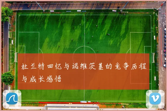 杜兰特回忆与诺维茨基的竞争历程与成长感悟