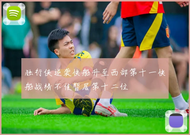 独行侠逆袭快船升至西部第十一快船战绩不佳暂居第十二位