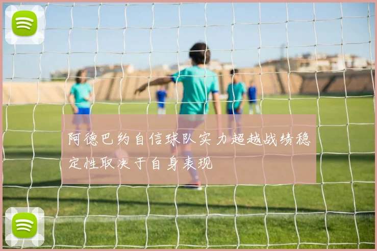 阿德巴约自信球队实力超越战绩稳定性取决于自身表现