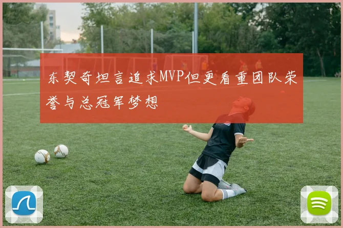 东契奇坦言追求MVP但更看重团队荣誉与总冠军梦想