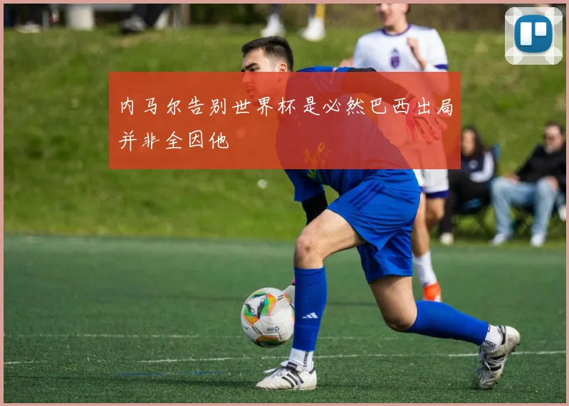 内马尔告别世界杯是必然巴西出局并非全因他