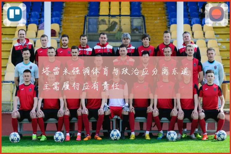 塔雷米强调体育与政治应分离东道主需履行应有责任