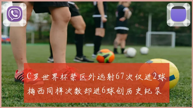 C罗世界杯禁区外远射67次仅进2球梅西同样次数却进6球创历史纪录